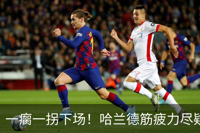 一瘸一拐下场！哈兰德筋疲力尽疑似受伤 他若缺阵谁来顶替中锋位置