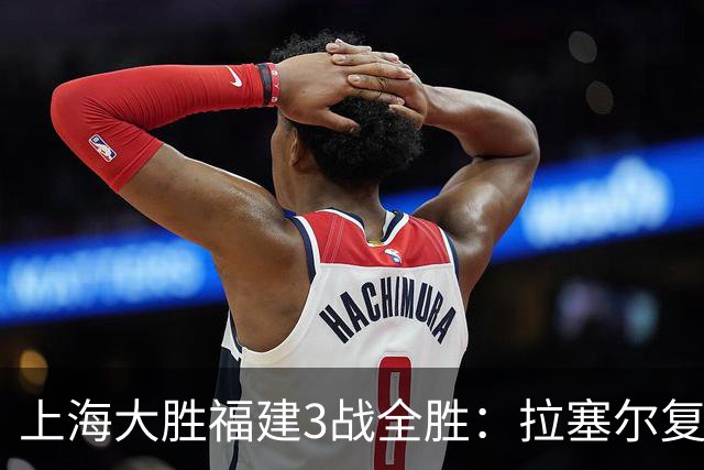 上海大胜福建3战全胜：拉塞尔复出17+8末节11分 张镇麟15分