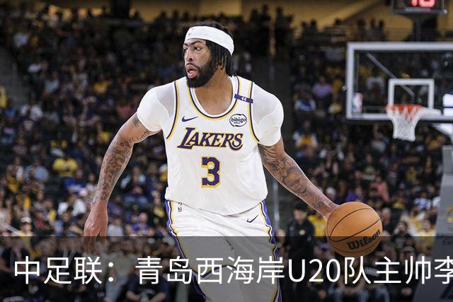 中足联：青岛西海岸U20队主帅李江因辱骂裁判，被罚禁赛5场