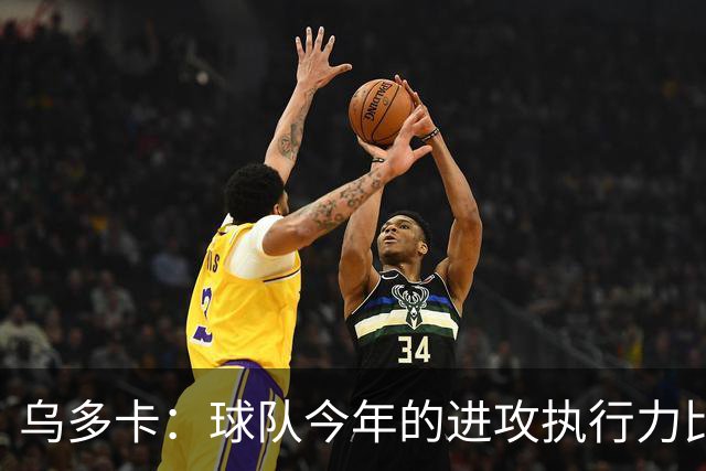 乌多卡：球队今年的进攻执行力比上赛季有了明显提升