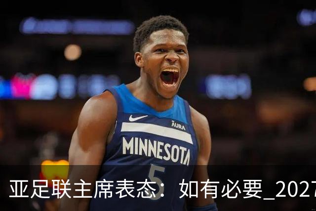 亚足联主席表态：如有必要 2027亚洲杯可能会推迟一年