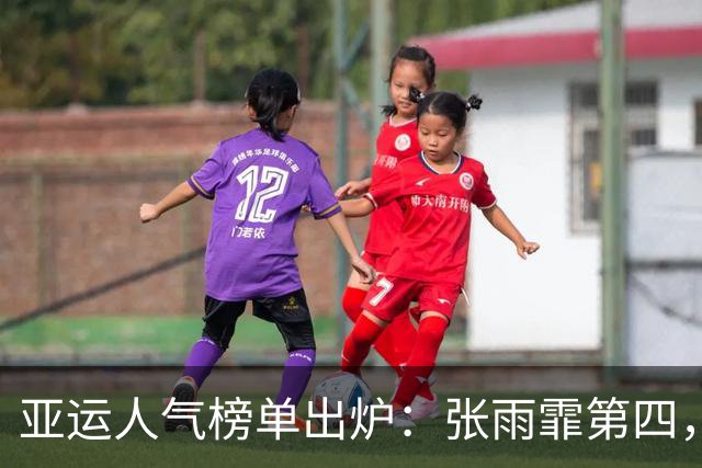亚运人气榜单出炉：张雨霏第四，孙颖莎才第二，榜首人选让人意外