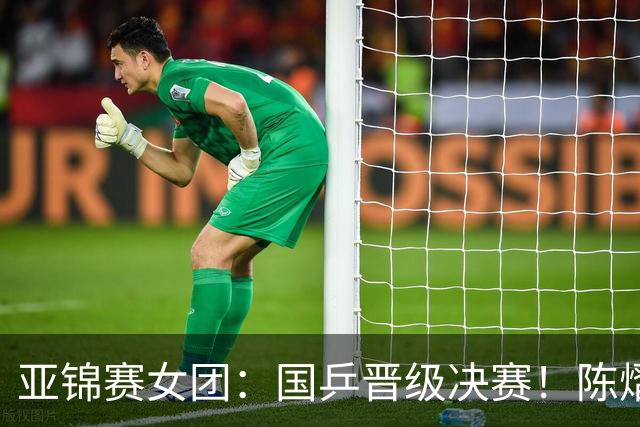 亚锦赛女团：国乒晋级决赛！陈熠状态起伏大，决赛战日本存隐患