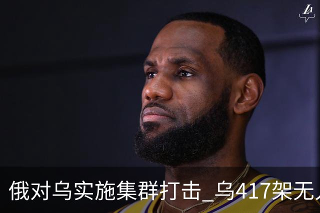 俄对乌实施集群打击 乌417架无人机夜袭莫斯科