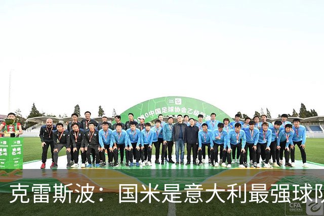 克雷斯波：国米是意大利最强球队，他们有望在欧冠走得更远