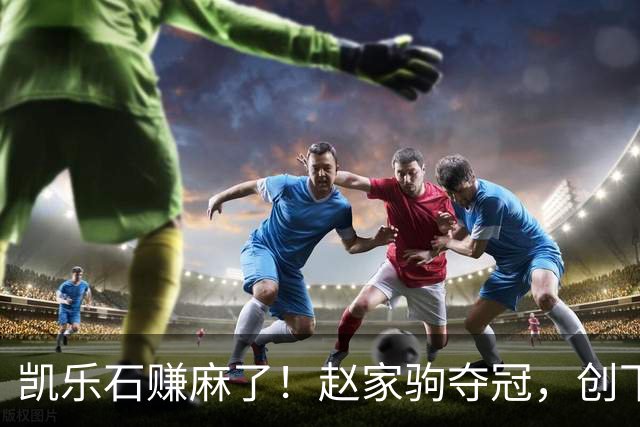 凯乐石赚麻了！赵家驹夺冠，创下全球记录，网友：这下财富自由了