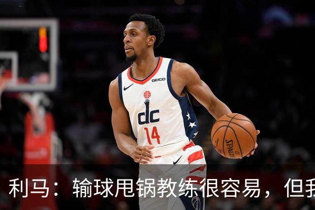 利马：输球甩锅教练很容易，但我原本期待管理层今夏更有作为