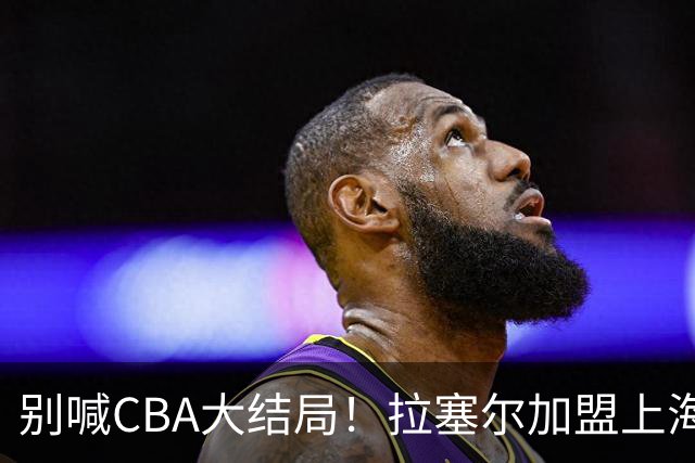 别喊CBA大结局！拉塞尔加盟上海看似无解，三大硬伤难复制马布里传奇