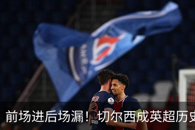 前场进后场漏！切尔西成英超历史第10支前5轮进球丢球数双10+球队