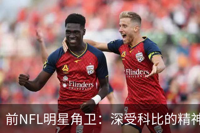 前NFL明星角卫：深受科比的精神鼓舞 我跟腱断了后他发信息鼓励我