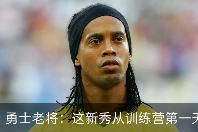 勇士老将：这新秀从训练营第一天就在把人撞倒