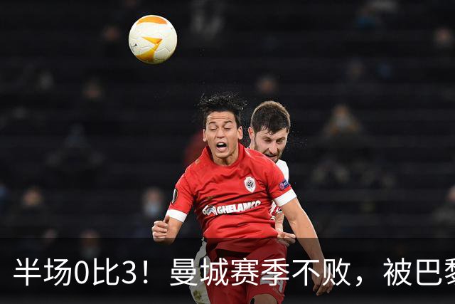 半场0比3！曼城赛季不败，被巴黎45分钟打崩了