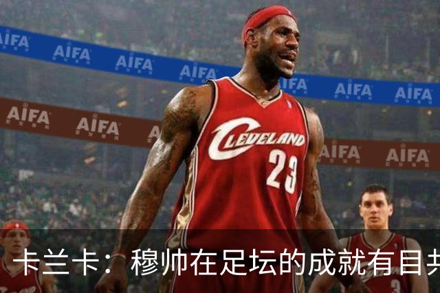 卡兰卡：穆帅在足坛的成就有目共睹，我相信最终一切都会顺利
