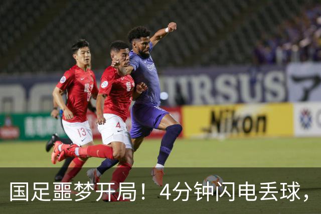 国足噩梦开局！4分钟闪电丢球，主场4战新西兰连丢4球