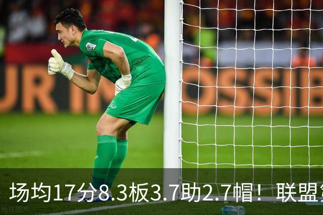 场均17分8.3板3.7助2.7帽！联盟第1！反文班亚马装甲提前上线