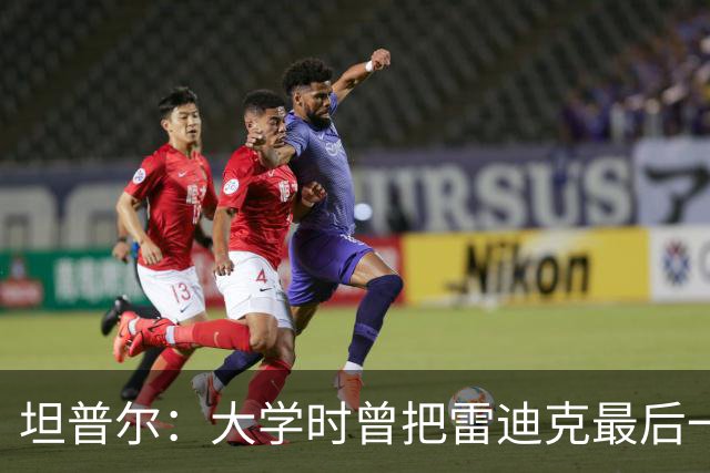 坦普尔：大学时曾把雷迪克最后一战防到18中3 现在见面还会调侃他