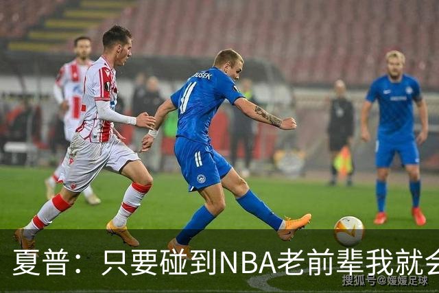夏普：只要碰到NBA老前辈我就会请教 想知道他们为何能打十几年