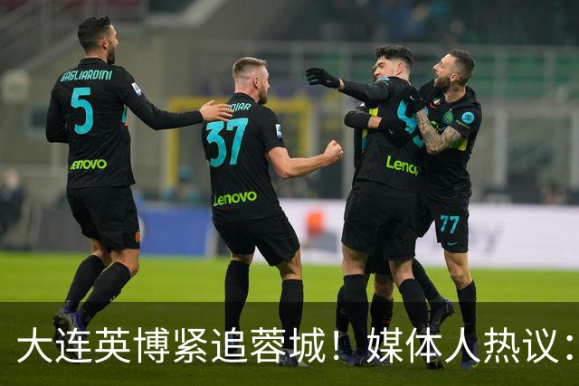 大连英博紧追蓉城！媒体人热议：预算2亿冲双冠，蓉城是不是慌了