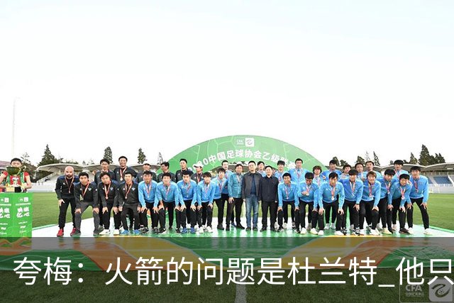 夸梅：火箭的问题是杜兰特 他只关心出手数 上场只为刷分不为赢球