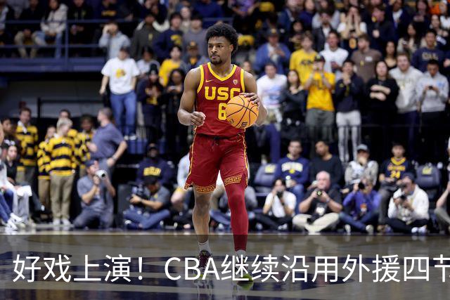 好戏上演！CBA继续沿用外援四节七人次，利好11冠王广东