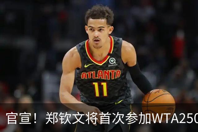 官宣！郑钦文将首次参加WTA250中国香港站 成本赛季个人收官赛