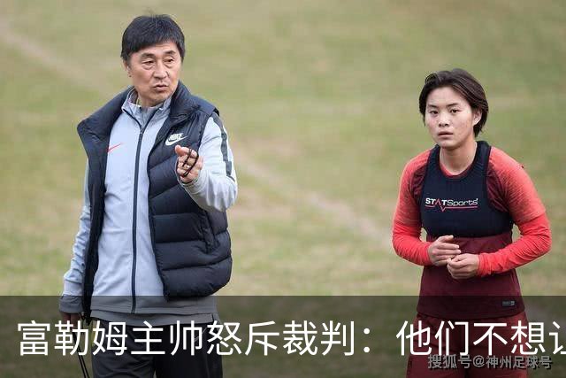 富勒姆主帅怒斥裁判：他们不想让曼联输球