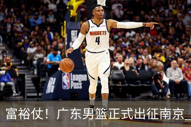 富裕仗！广东男篮正式出征南京 胡明轩领衔国手阵容 弗格阿祖布克在列
