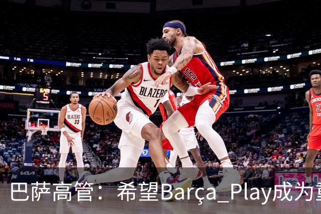 巴萨高管：希望Barça Play成为重要收入来源，加强和球迷联系