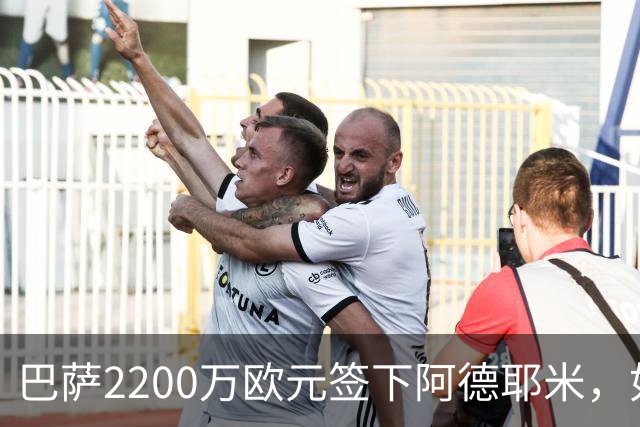 巴萨2200万欧元签下阿德耶米，如今身价恐怕要翻倍