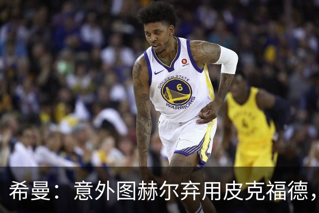 希曼：意外图赫尔弃用皮克福德，但支持特拉福德竞争