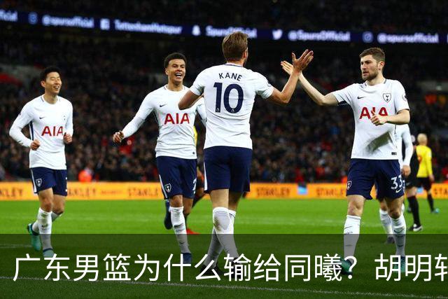 广东男篮为什么输给同曦？胡明轩毫不客气说出原因，说得很实在