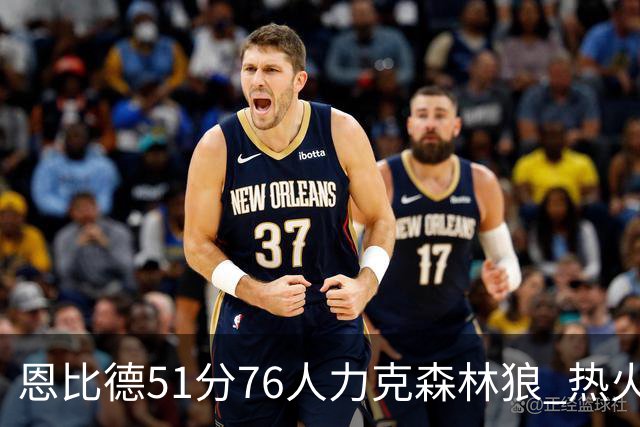 恩比德51分76人力克森林狼 热火送魔术3连败