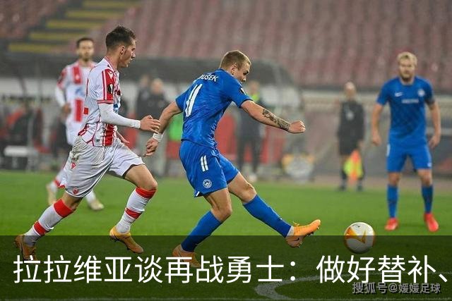 拉拉维亚谈再战勇士：做好替补、强硬防守、命中三分