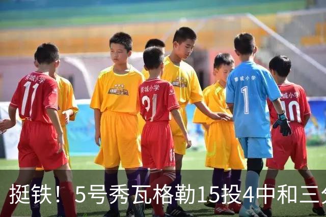 挺铁！5号秀瓦格勒15投4中&三分8中3得到21分4板2助