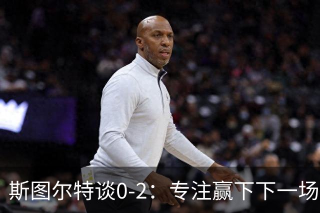 斯图尔特谈0-2：专注赢下下一场比赛 我对球队充满信心