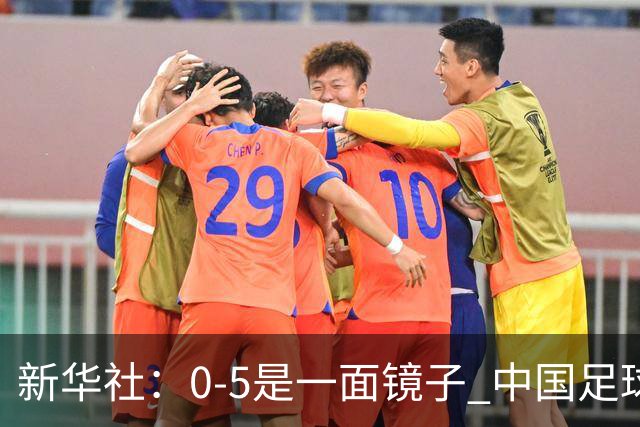 新华社：0-5是一面镜子 中国足球长期落后的基本面没有改变
