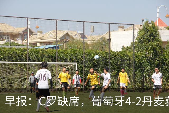 早报：C罗缺席，葡萄牙4-2丹麦获三连胜