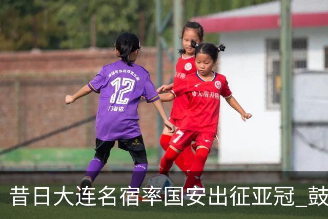 昔日大连名宿率国安出征亚冠 鼓励小球员踢出精神