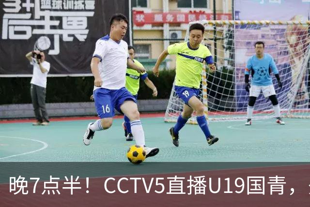 晚7点半！CCTV5直播U19国青，久尔杰维奇带队，国产亚马尔为核心