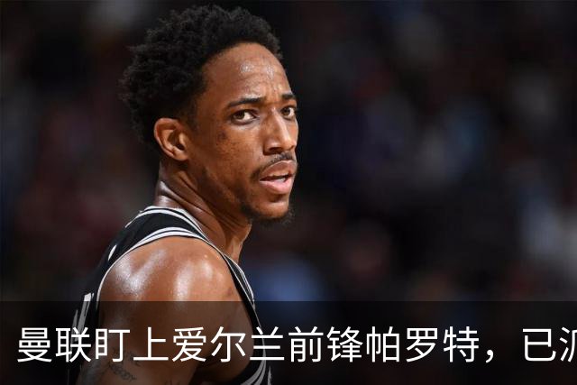 曼联盯上爱尔兰前锋帕罗特，已派人赴西班牙考察