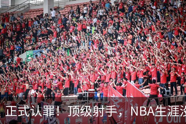 正式认罪！顶级射手，NBA生涯没了！