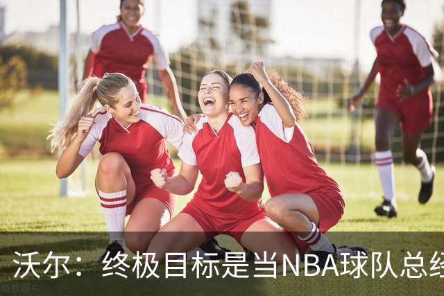 沃尔：终极目标是当NBA球队总经理，很多人只看数据忽视适配