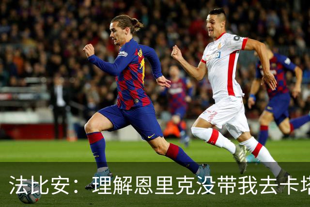法比安：理解恩里克没带我去卡塔尔世界杯，夺冠后经常调侃他