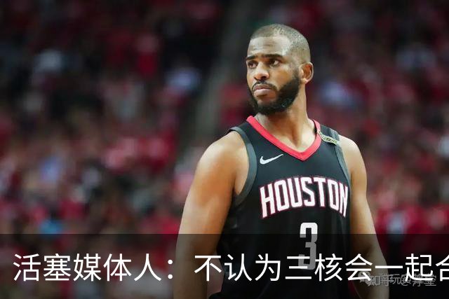 活塞媒体人：不认为三核会一起合作9年 有时阵容到了阶段就得改变