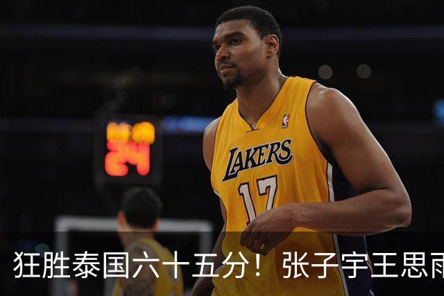 狂胜泰国六十五分！张子宇王思雨休战，宫鲁鸣在保护什么