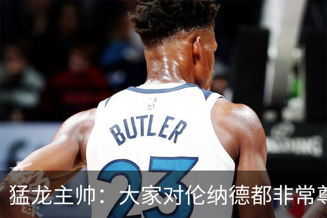 猛龙主帅：大家对伦纳德都非常尊重 他和队友&教练配合地非常出色