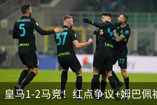 皇马1-2马竞！红点争议+姆巴佩被锁死，跌到第三，争冠真要悬？