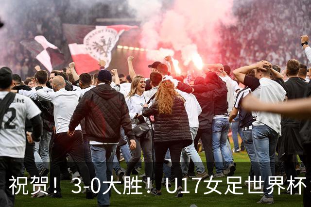 祝贺！3-0大胜！U17女足世界杯：中国队开门红，即时排名冲上榜首