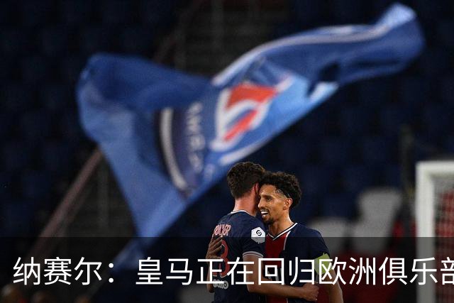 纳赛尔：皇马正在回归欧洲俱乐部协会，感谢弗洛伦蒂诺和拉波尔塔