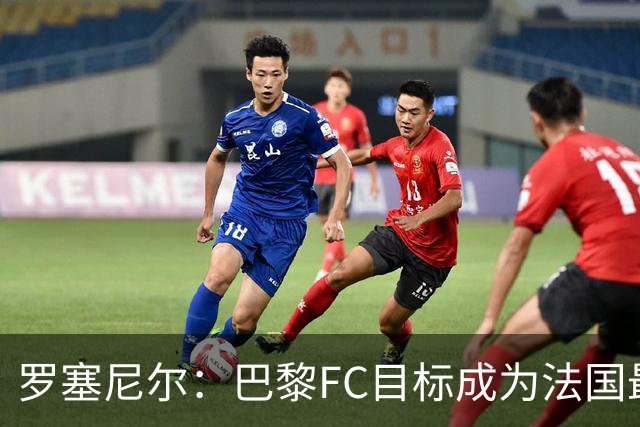 罗塞尼尔：巴黎FC目标成为法国最大俱乐部之一，单靠砸钱不行